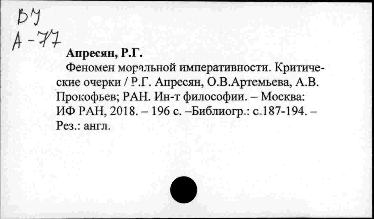 ﻿Апресян, Р.Г.
Феномен моральной императивности. Критические очерки / Р.Г. Апресян, О.В.Артемьева, А.В. Прокофьев; РАН. Ин-т философии. - Москва: ИФ РАН, 2018. - 196 с. -Библиогр.: с.187-194. -Рез.: англ.